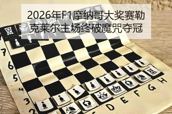 2026年F1摩纳哥大奖赛勒克莱尔主场终破魔咒夺冠