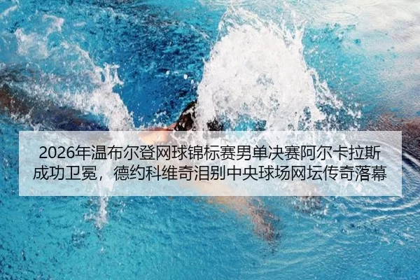 2026年温布尔登网球锦标赛男单决赛阿尔卡拉斯成功卫冕，德约科维奇泪别中央球场网坛传奇落幕